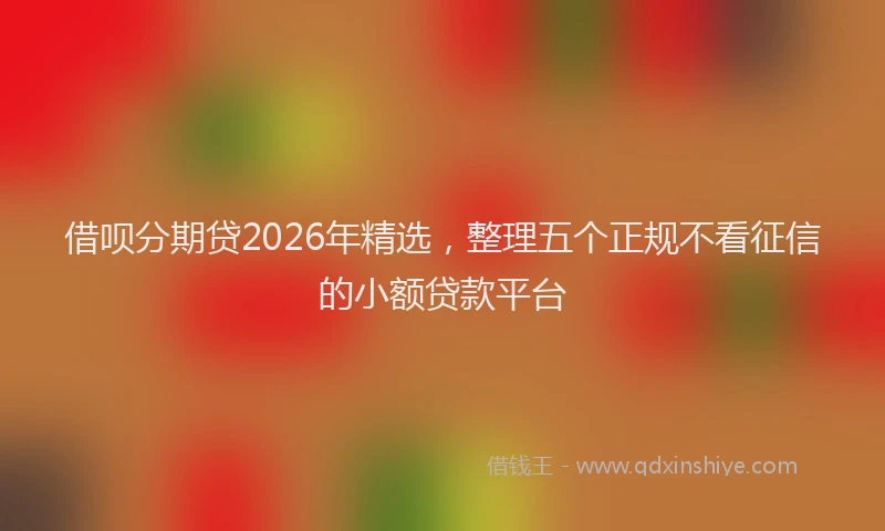 借呗分期贷2026年精选，整理五个正规不看征信的小额贷款平台