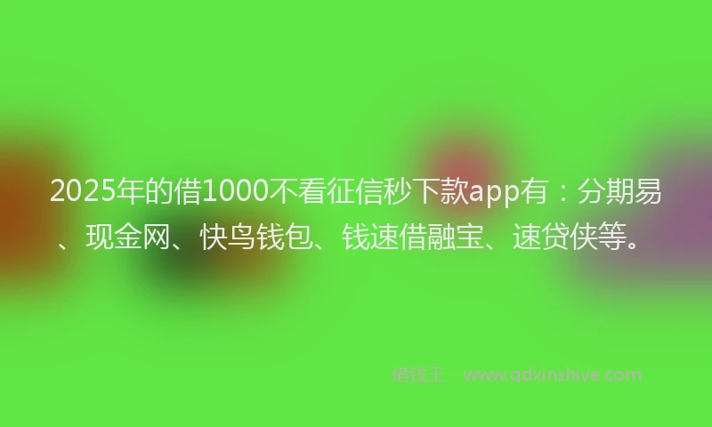 2025年的借1000不看征信秒下款app有:分期易、现金网、快鸟钱包、钱速借融宝、速贷侠等。