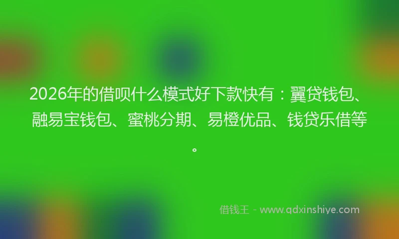 2026年的借呗什么模式好下款快有：翼贷钱包、融易宝钱包、蜜桃分期、易橙优品、钱贷乐借等。