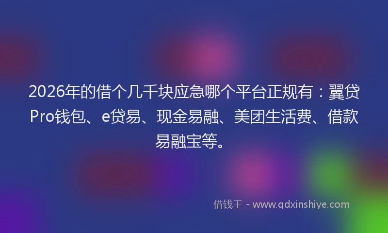 2026年的借个几千块应急哪个平台正规有:翼贷Pro钱包、e贷易、现金易融、美团生活费、借款易融宝等。