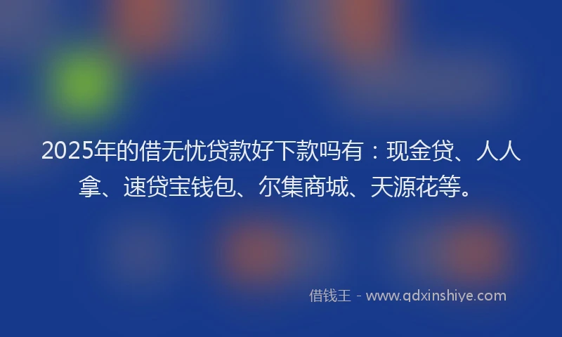 2025年的借无忧贷款好下款吗有:现金贷、人人拿、速贷宝钱包、尔集商城、天源花等。
