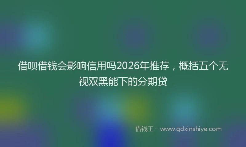 借呗借钱会影响信用吗2026年推荐，概括五个无视双黑能下的分期贷