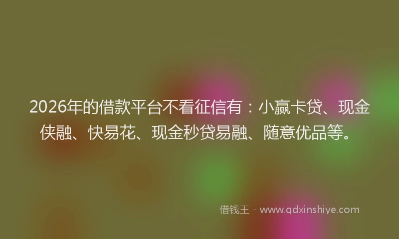 2026年的借款平台不看征信有：小赢卡贷、现金侠融、快易花、现金秒贷易融、随意优品等。