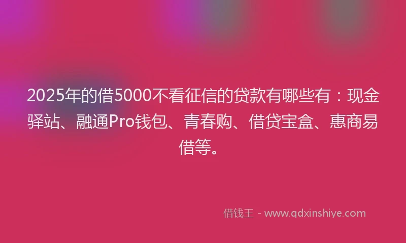 2025年的借5000不看征信的贷款有哪些有：现金驿站、融通Pro钱包、青春购、借贷宝盒、惠商易借等。