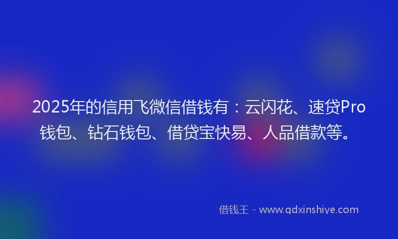 2025年的信用飞微信借钱有：云闪花、速贷Pro钱包、钻石钱包、借贷宝快易、人品借款等。