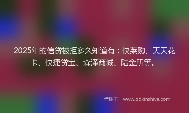 2025年的信贷被拒多久知道有:快莱购、天天花卡、快捷贷宝、森泽商城、陆金所等。