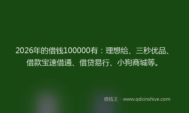 2026年的借钱100000有：理想给、三秒优品、借款宝速借通、借贷易行、小狗商城等。