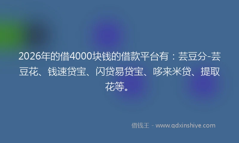 2026年的借4000块钱的借款平台有：芸豆分-芸豆花、钱速贷宝、闪贷易贷宝、哆来米贷、提取花等。