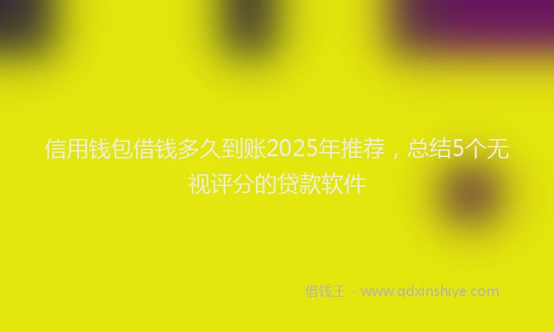 信用钱包借钱多久到账2025年推荐，总结5个无视评分的贷款软件