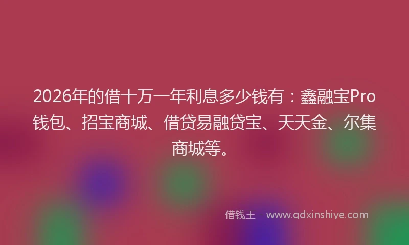 2026年的借十万一年利息多少钱有：鑫融宝Pro钱包、招宝商城、借贷易融贷宝、天天金、尔集商城等。