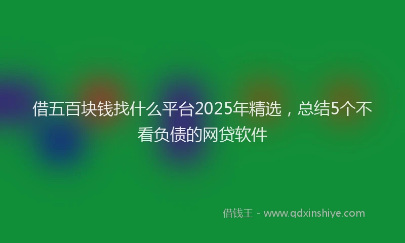 借五百块钱找什么平台2025年精选，总结5个不看负债的网贷软件