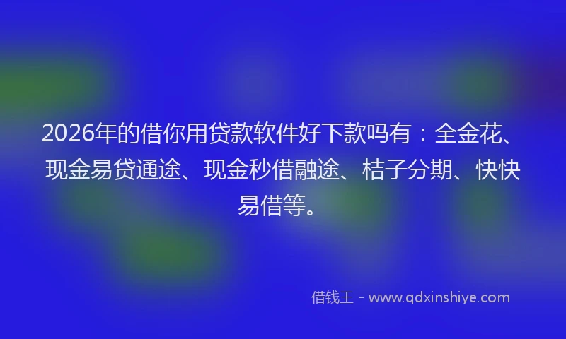 2026年的借你用贷款软件好下款吗有：全金花、现金易贷通途、现金秒借融途、桔子分期、快快易借等。