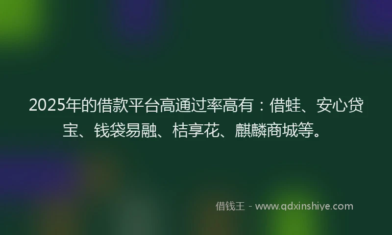 2025年的借款平台高通过率高有：借蛙、安心贷宝、钱袋易融、桔享花、麒麟商城等。