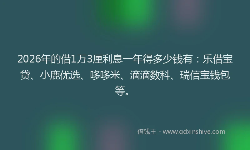 2026年的借1万3厘利息一年得多少钱有:乐借宝贷、小鹿优选、哆哆米、滴滴数科、瑞信宝钱包等。
