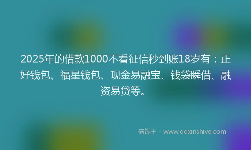 2025年的借款1000不看征信秒到账18岁有：正好钱包、福星钱包、现金易融宝、钱袋瞬借、融资易贷等。