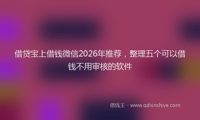 借贷宝上借钱微信2026年推荐,整理五个可以借钱不用审核的软件