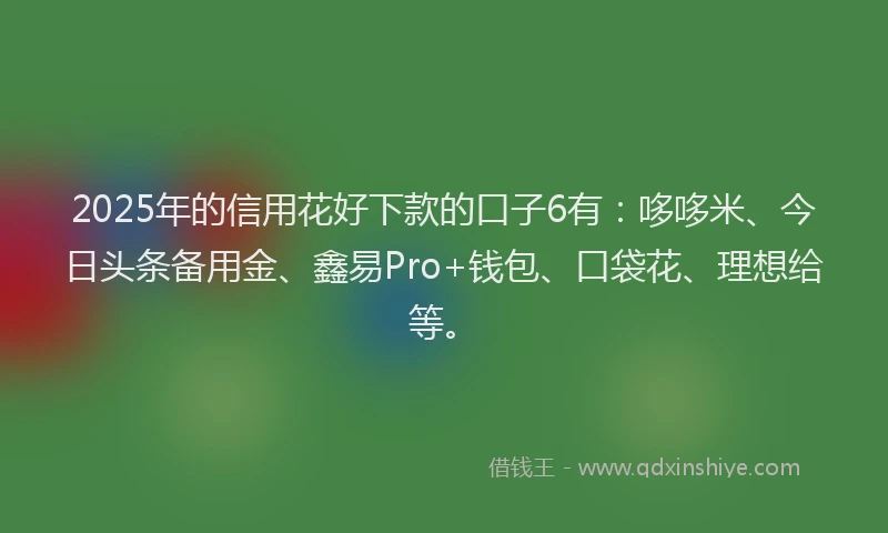 2025年的信用花好下款的口子6有：哆哆米、今日头条备用金、鑫易Pro+钱包、口袋花、理想给等。