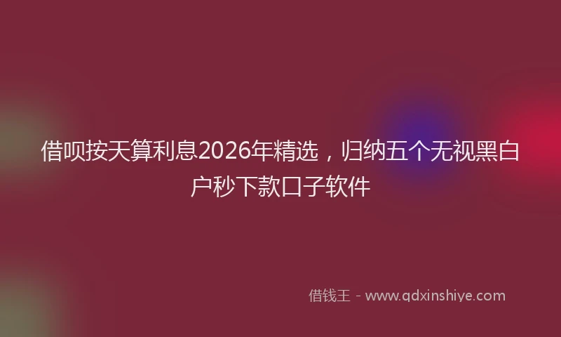 借呗按天算利息2026年精选,归纳五个无视黑白户秒下款口子软件