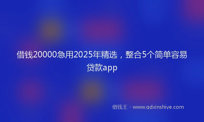 借钱20000急用2025年精选,整合5个简单容易贷款app