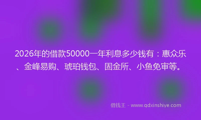 2026年的借款50000一年利息多少钱有：惠众乐、金峰易购、琥珀钱包、固金所、小鱼免审等。