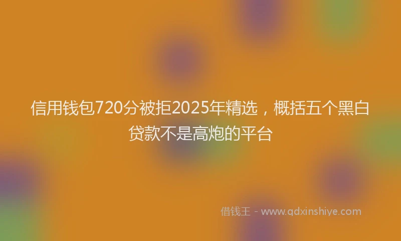 信用钱包720分被拒2025年精选，概括五个黑白贷款不是高炮的平台