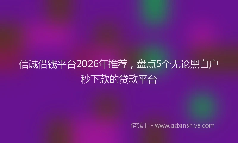 信诚借钱平台2026年推荐，盘点5个无论黑白户秒下款的贷款平台