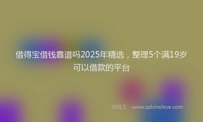 借得宝借钱靠谱吗2025年精选，整理5个满19岁可以借款的平台