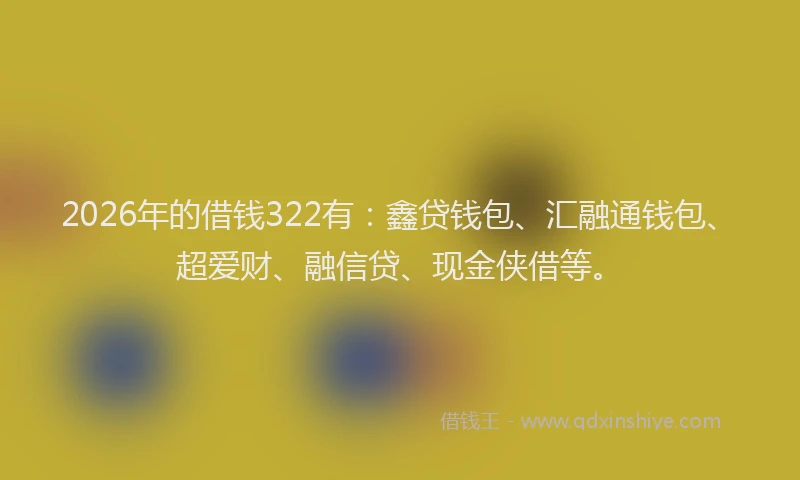 2026年的借钱322有:鑫贷钱包、汇融通钱包、超爱财、融信贷、现金侠借等。