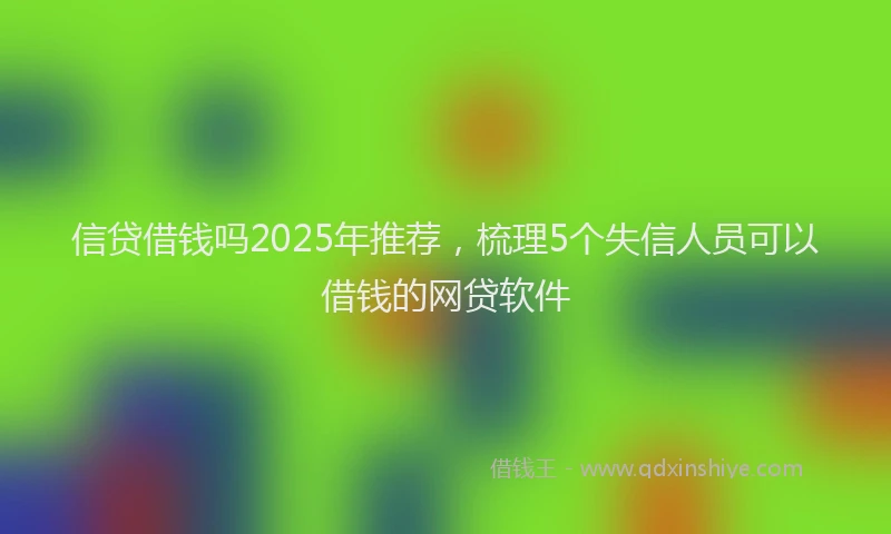 信贷借钱吗2025年推荐，梳理5个失信人员可以借钱的网贷软件