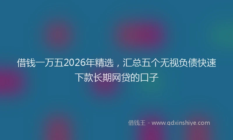 借钱一万五2026年精选，汇总五个无视负债快速下款长期网贷的口子
