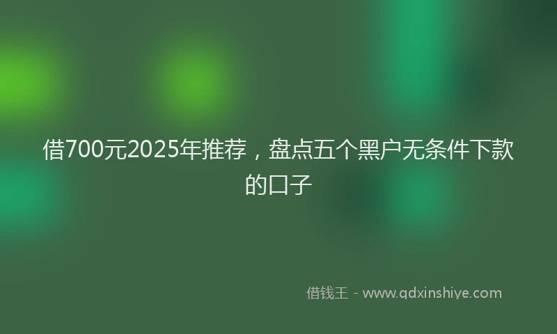 借700元2025年推荐，盘点五个黑户无条件下款的口子