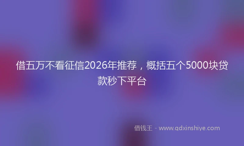 借五万不看征信2026年推荐，概括五个5000块贷款秒下平台