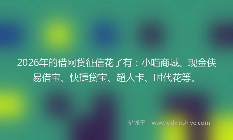2026年的借网贷征信花了有：小喵商城、现金侠易借宝、快捷贷宝、超人卡、时代花等。