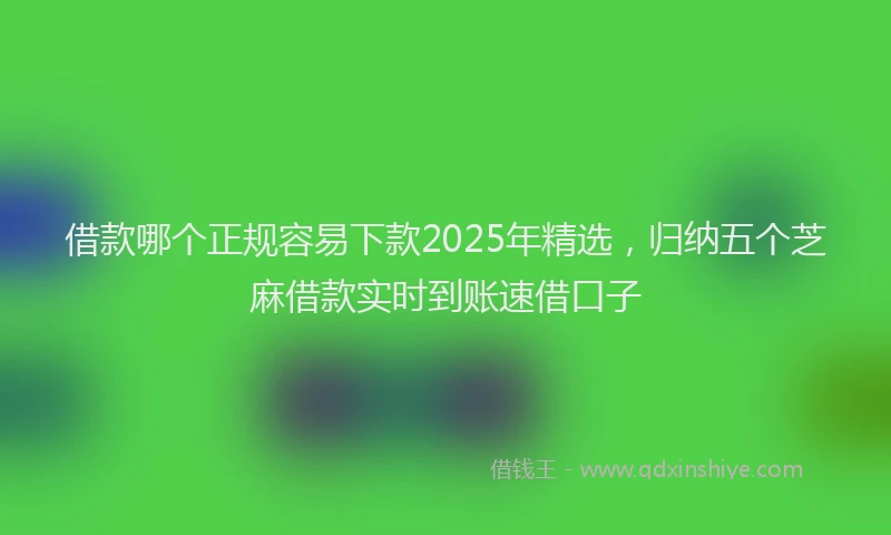 借款哪个正规容易下款2025年精选,归纳五个芝麻借款实时到账速借口子