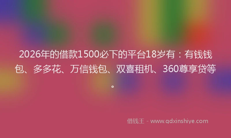 2026年的借款1500必下的平台18岁有：有钱钱包、多多花、万信钱包、双喜租机、360尊享贷等。