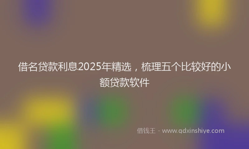 借名贷款利息2025年精选,梳理五个比较好的小额贷款软件