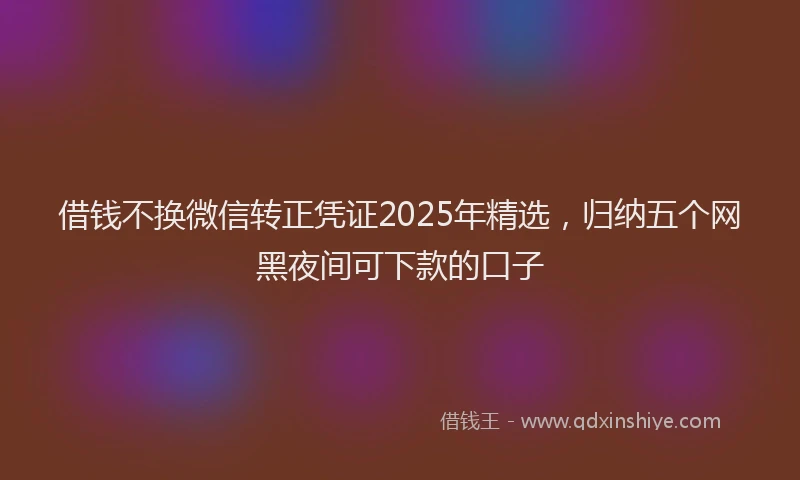 借钱不换微信转正凭证2025年精选，归纳五个网黑夜间可下款的口子