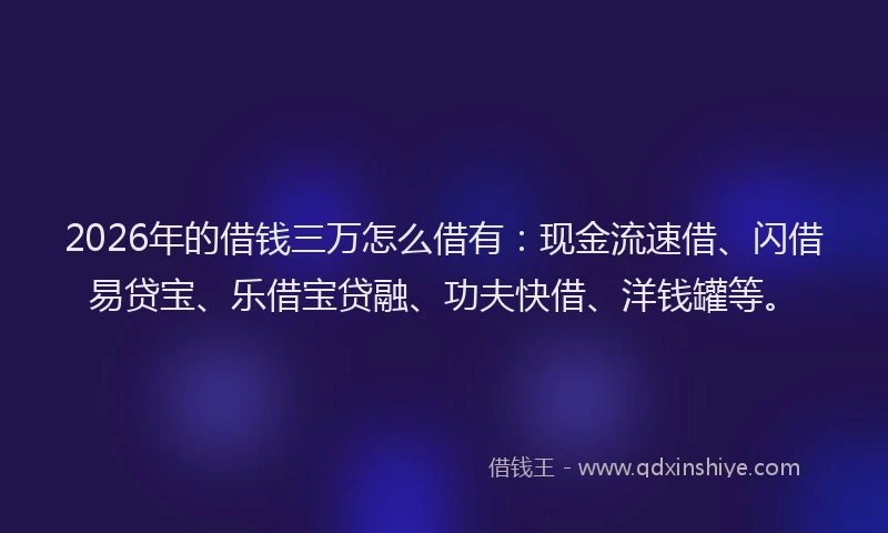 2026年的借钱三万怎么借有:现金流速借、闪借易贷宝、乐借宝贷融、功夫快借、洋钱罐等。