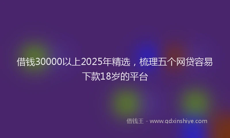 借钱30000以上2025年精选，梳理五个网贷容易下款18岁的平台