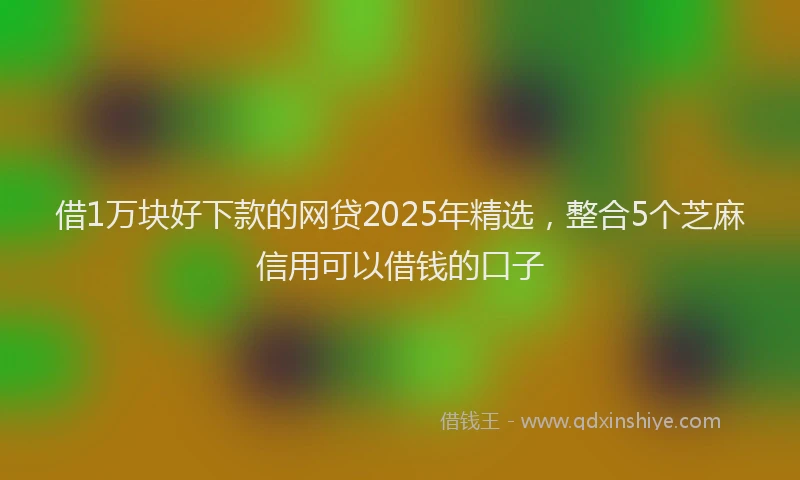 借1万块好下款的网贷2025年精选，整合5个芝麻信用可以借钱的口子