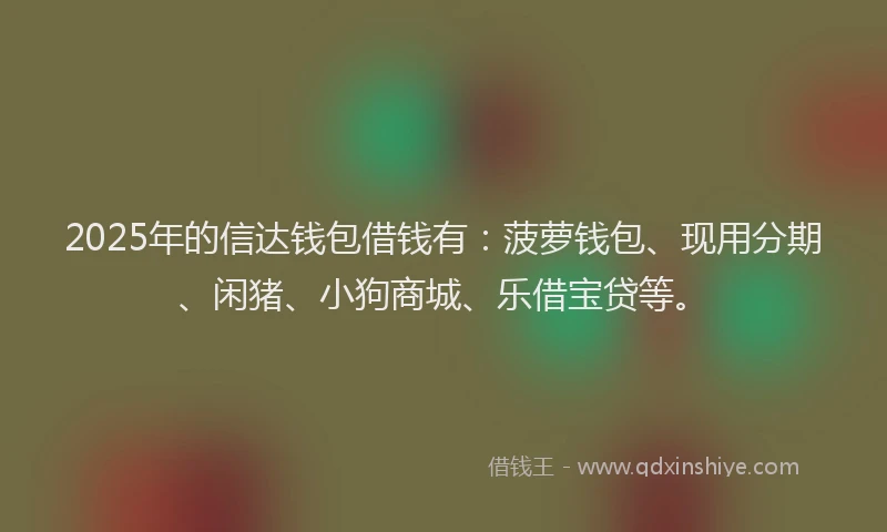 2025年的信达钱包借钱有：菠萝钱包、现用分期、闲猪、小狗商城、乐借宝贷等。