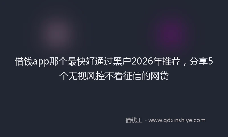 借钱app那个最快好通过黑户2026年推荐,分享5个无视风控不看征信的网贷