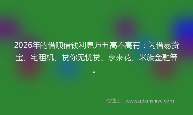2026年的借呗借钱利息万五高不高有：闪借易贷宝、宅租机、贷你无忧贷、享来花、米族金融等。