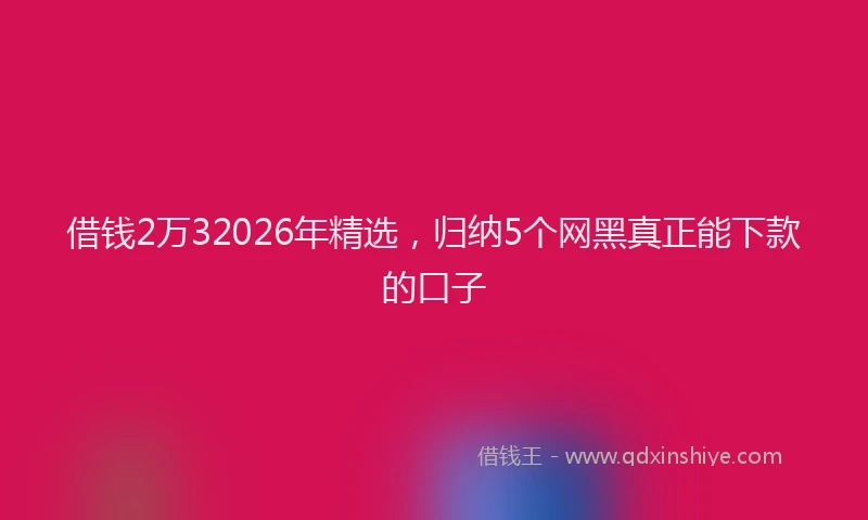 借钱2万32026年精选，归纳5个网黑真正能下款的口子