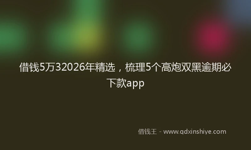 借钱5万32026年精选，梳理5个高炮双黑逾期必下款app