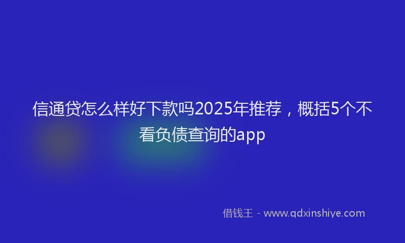 信通贷怎么样好下款吗2025年推荐,概括5个不看负债查询的app