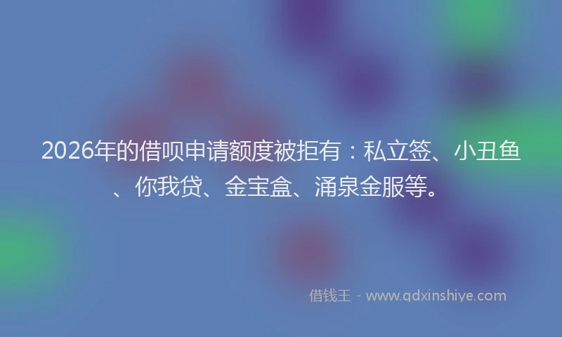 2026年的借呗申请额度被拒有：私立签、小丑鱼、你我贷、金宝盒、涌泉金服等。