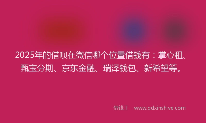2025年的借呗在微信哪个位置借钱有：掌心租、甄宝分期、京东金融、瑞泽钱包、新希望等。