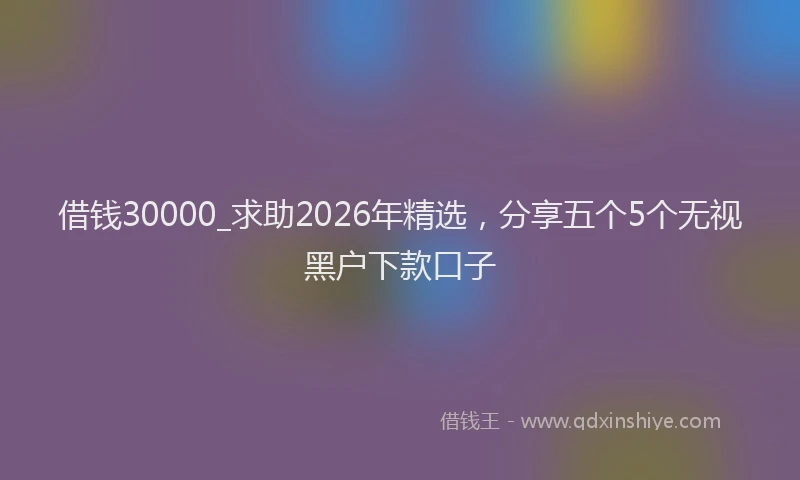 借钱30000_求助2026年精选，分享五个5个无视黑户下款口子