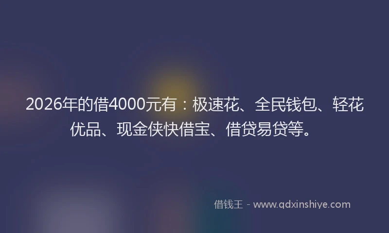 2026年的借4000元有:极速花、全民钱包、轻花优品、现金侠快借宝、借贷易贷等。